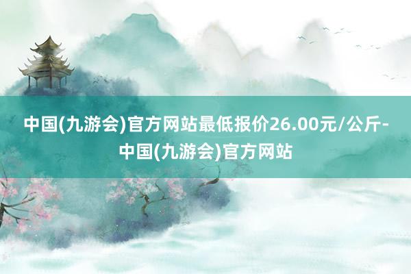 中国(九游会)官方网站最低报价26.00元/公斤-中国(九游会)官方网站