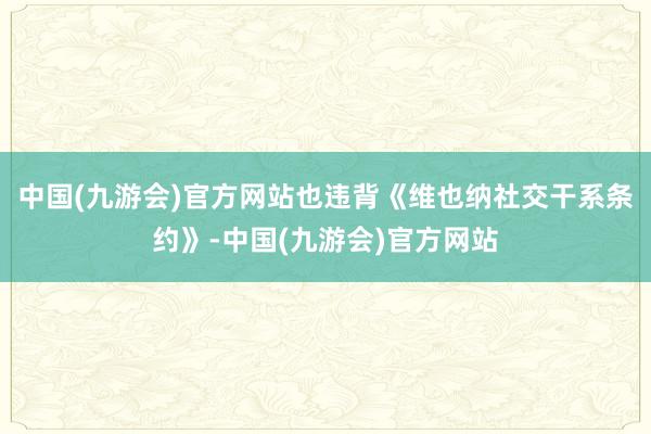 中国(九游会)官方网站也违背《维也纳社交干系条约》-中国(九游会)官方网站