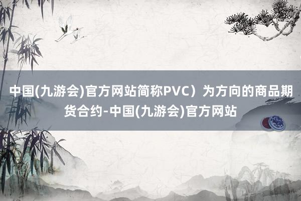 中国(九游会)官方网站简称PVC）为方向的商品期货合约-中国(九游会)官方网站