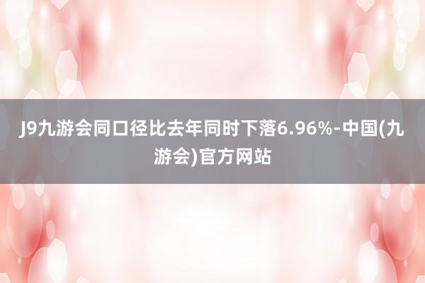 J9九游会同口径比去年同时下落6.96%-中国(九游会)官方网站