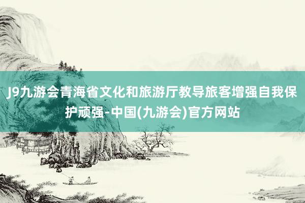 J9九游会青海省文化和旅游厅教导旅客增强自我保护顽强-中国(九游会)官方网站