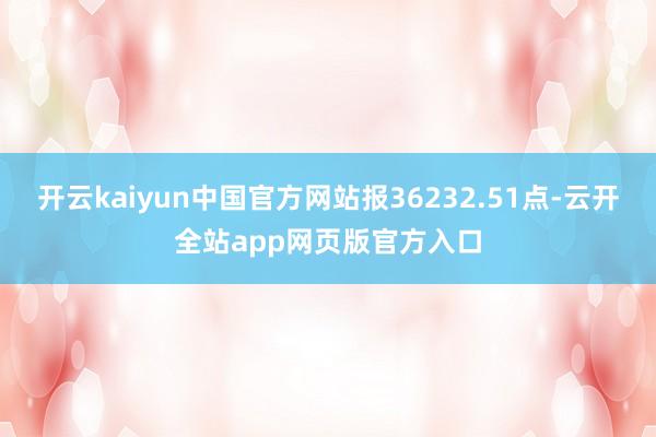 开云kaiyun中国官方网站报36232.51点-云开全站app网页版官方入口