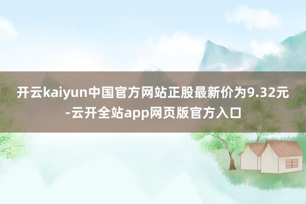 开云kaiyun中国官方网站正股最新价为9.32元-云开全站app网页版官方入口
