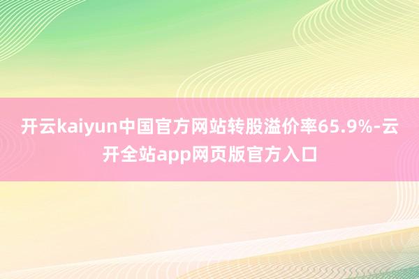 开云kaiyun中国官方网站转股溢价率65.9%-云开全站app网页版官方入口