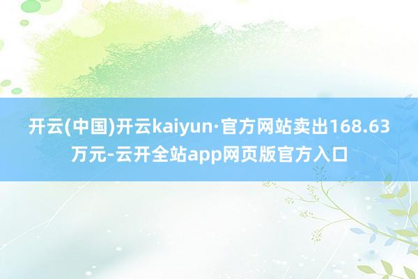 开云(中国)开云kaiyun·官方网站卖出168.63万元-云开全站app网页版官方入口