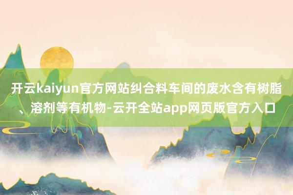开云kaiyun官方网站纠合料车间的废水含有树脂、溶剂等有机物-云开全站app网页版官方入口