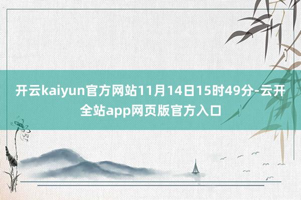 开云kaiyun官方网站11月14日15时49分-云开全站app网页版官方入口