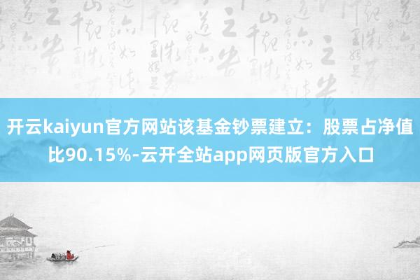 开云kaiyun官方网站该基金钞票建立：股票占净值比90.15%-云开全站app网页版官方入口