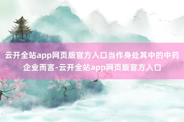 云开全站app网页版官方入口当作身处其中的中药企业而言-云开全站app网页版官方入口