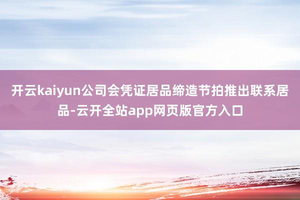 开云kaiyun公司会凭证居品缔造节拍推出联系居品-云开全站app网页版官方入口