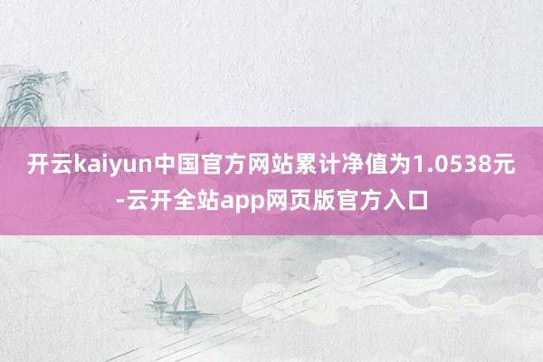 开云kaiyun中国官方网站累计净值为1.0538元-云开全站app网页版官方入口