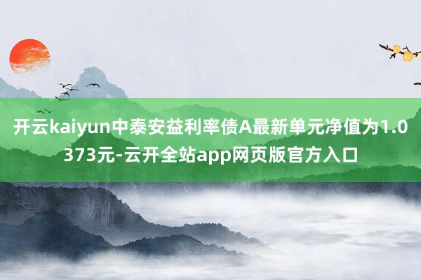 开云kaiyun中泰安益利率债A最新单元净值为1.0373元-云开全站app网页版官方入口
