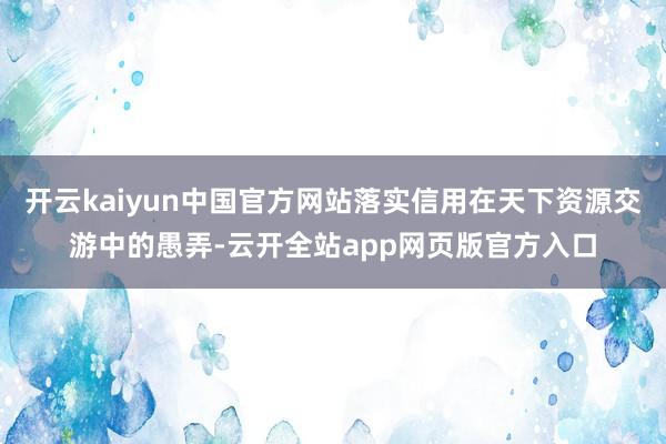 开云kaiyun中国官方网站落实信用在天下资源交游中的愚弄-云开全站app网页版官方入口