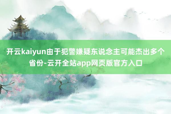 开云kaiyun由于犯警嫌疑东说念主可能杰出多个省份-云开全站app网页版官方入口