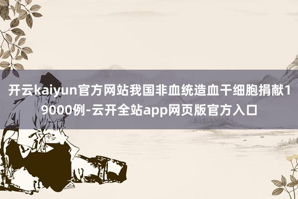开云kaiyun官方网站我国非血统造血干细胞捐献19000例-云开全站app网页版官方入口