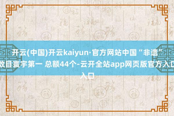 开云(中国)开云kaiyun·官方网站中国“非遗”数目寰宇第一 总额44个-云开全站app网页版官方入口