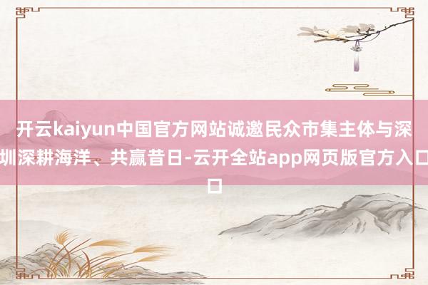 开云kaiyun中国官方网站诚邀民众市集主体与深圳深耕海洋、共赢昔日-云开全站app网页版官方入口