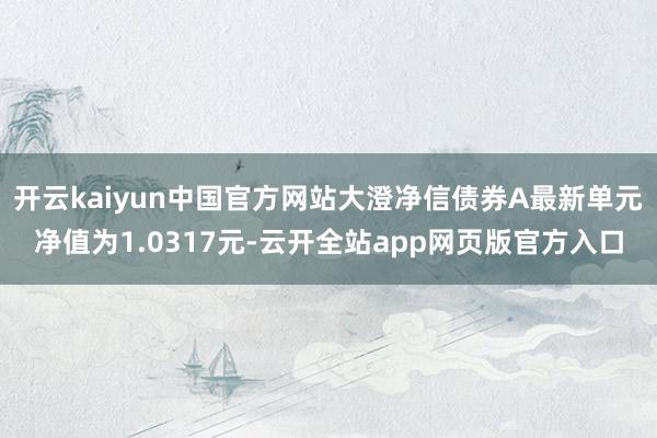开云kaiyun中国官方网站大澄净信债券A最新单元净值为1.0317元-云开全站app网页版官方入口