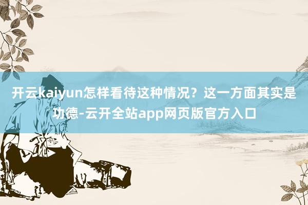 开云kaiyun怎样看待这种情况？这一方面其实是功德-云开全站app网页版官方入口