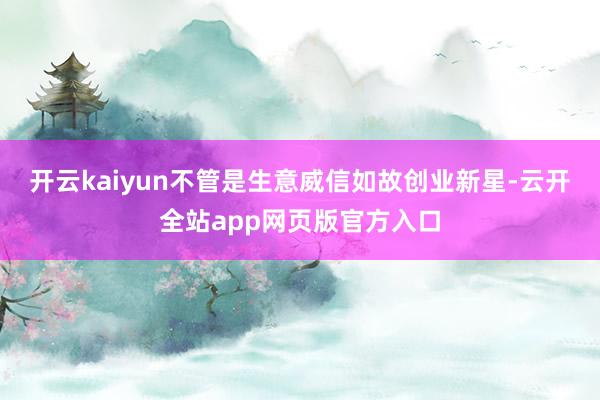 开云kaiyun不管是生意威信如故创业新星-云开全站app网页版官方入口
