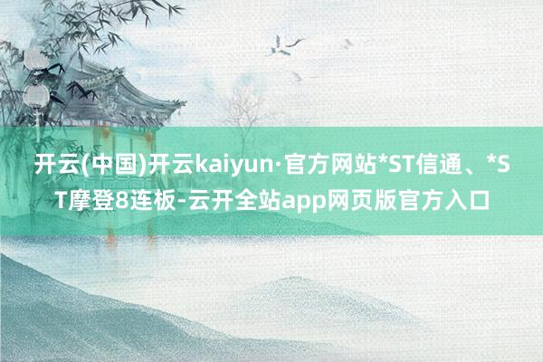 开云(中国)开云kaiyun·官方网站*ST信通、*ST摩登8连板-云开全站app网页版官方入口