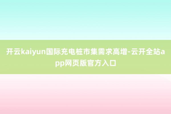 开云kaiyun国际充电桩市集需求高增-云开全站app网页版官方入口