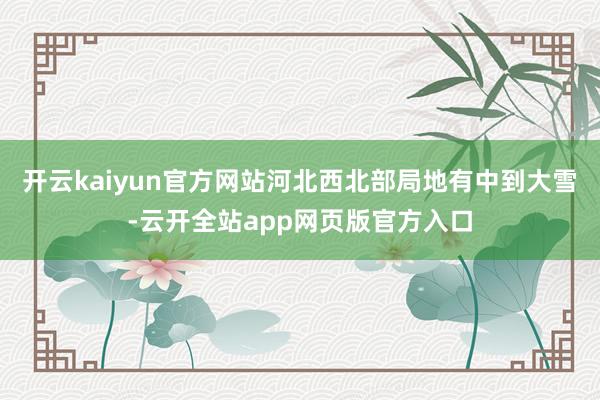 开云kaiyun官方网站河北西北部局地有中到大雪-云开全站app网页版官方入口