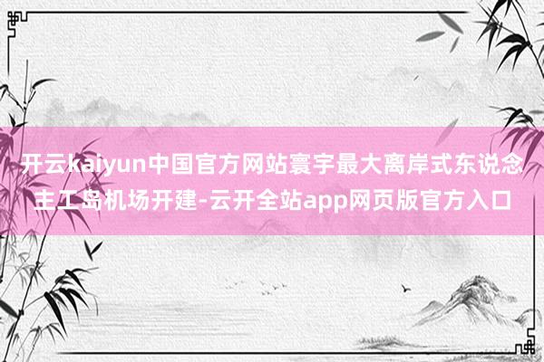 开云kaiyun中国官方网站寰宇最大离岸式东说念主工岛机场开建-云开全站app网页版官方入口