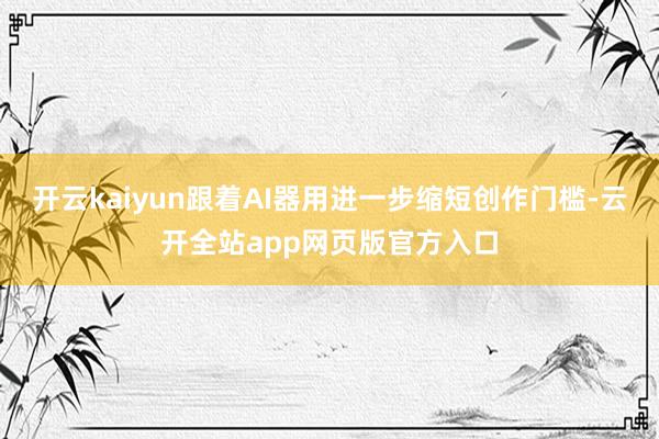 开云kaiyun跟着AI器用进一步缩短创作门槛-云开全站app网页版官方入口