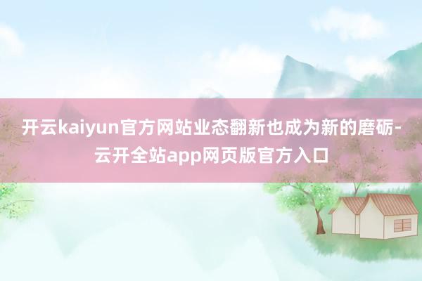 开云kaiyun官方网站业态翻新也成为新的磨砺-云开全站app网页版官方入口