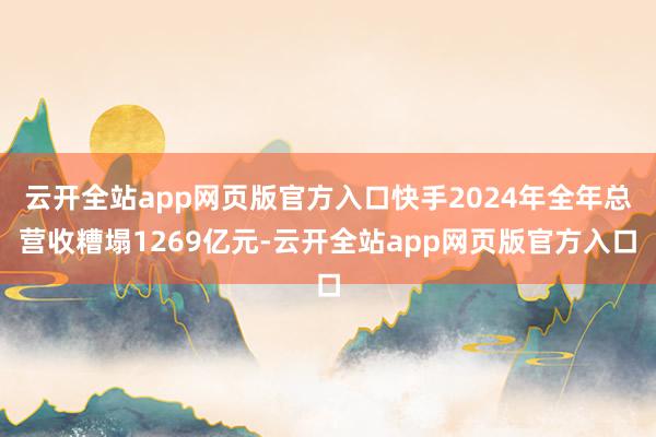云开全站app网页版官方入口快手2024年全年总营收糟塌1269亿元-云开全站app网页版官方入口