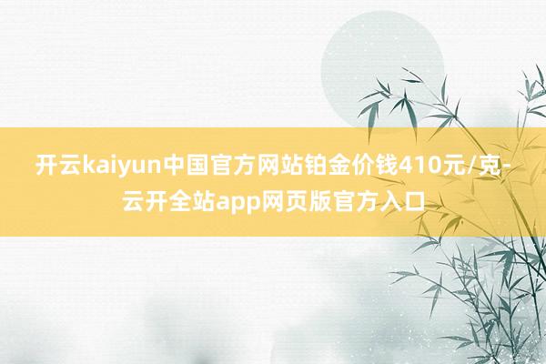 开云kaiyun中国官方网站铂金价钱410元/克-云开全站app网页版官方入口