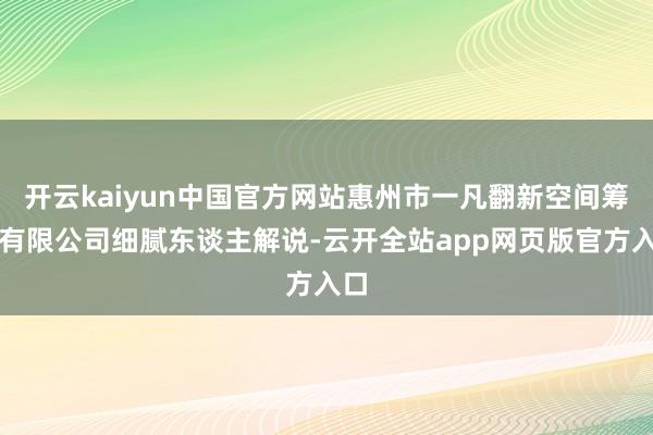 开云kaiyun中国官方网站惠州市一凡翻新空间筹谋有限公司细腻东谈主解说-云开全站app网页版官方入口
