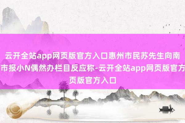 云开全站app网页版官方入口惠州市民苏先生向南边齐市报小N偶然办栏目反应称-云开全站app网页版官方入口