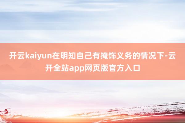 开云kaiyun在明知自己有掩饰义务的情况下-云开全站app网页版官方入口