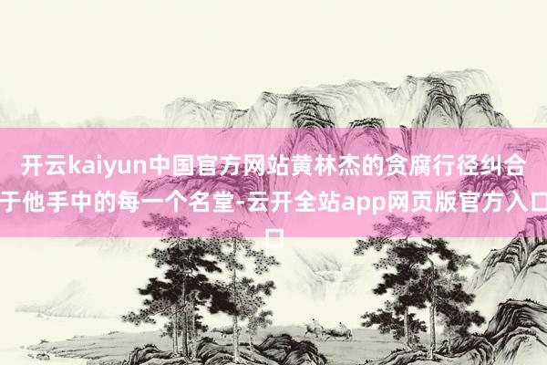 开云kaiyun中国官方网站黄林杰的贪腐行径纠合于他手中的每一个名堂-云开全站app网页版官方入口