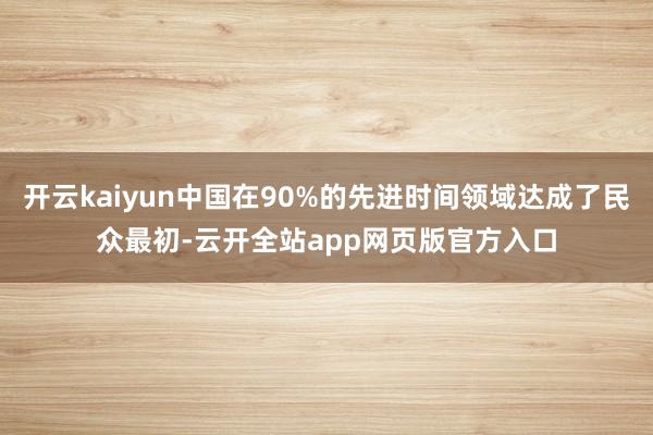 开云kaiyun中国在90%的先进时间领域达成了民众最初-云开全站app网页版官方入口