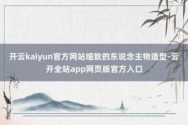 开云kaiyun官方网站细致的东说念主物造型-云开全站app网页版官方入口