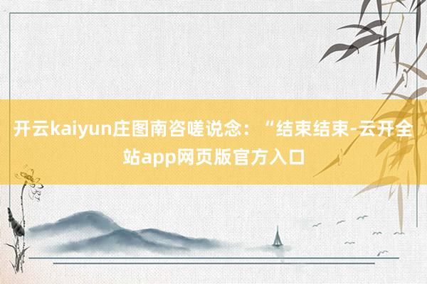 开云kaiyun庄图南咨嗟说念：“结束结束-云开全站app网页版官方入口