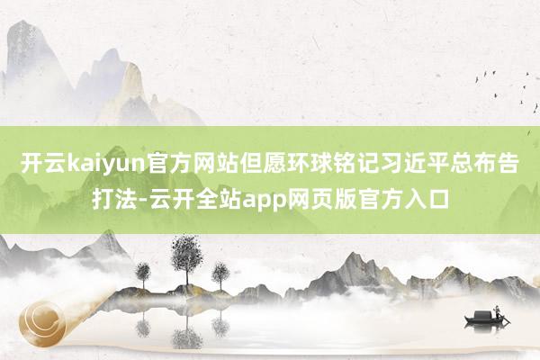 开云kaiyun官方网站但愿环球铭记习近平总布告打法-云开全站app网页版官方入口