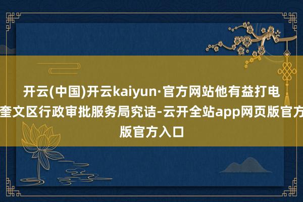 开云(中国)开云kaiyun·官方网站他有益打电话向奎文区行政审批服务局究诘-云开全站app网页版官方入口