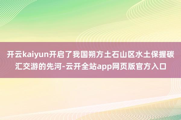 开云kaiyun开启了我国朔方土石山区水土保握碳汇交游的先河-云开全站app网页版官方入口