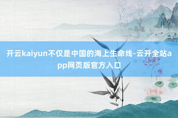 开云kaiyun不仅是中国的海上生命线-云开全站app网页版官方入口