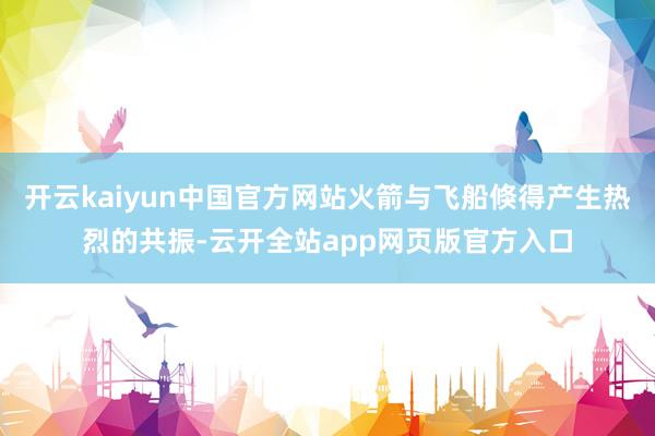 开云kaiyun中国官方网站火箭与飞船倏得产生热烈的共振-云开全站app网页版官方入口