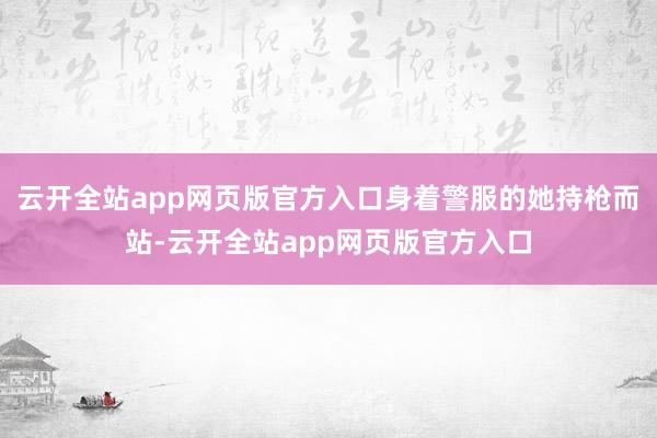 云开全站app网页版官方入口身着警服的她持枪而站-云开全站app网页版官方入口