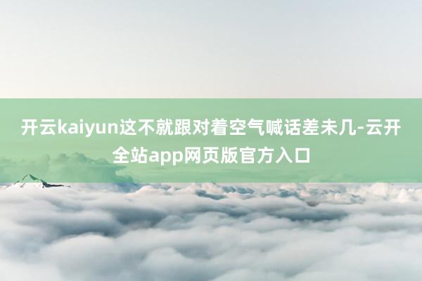 开云kaiyun这不就跟对着空气喊话差未几-云开全站app网页版官方入口
