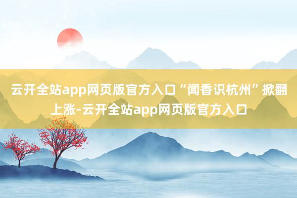 云开全站app网页版官方入口“闻香识杭州”掀翻上涨-云开全站app网页版官方入口