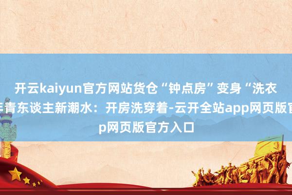开云kaiyun官方网站货仓“钟点房”变身“洗衣房”，年青东谈主新潮水：开房洗穿着-云开全站app网页版官方入口