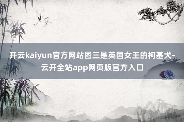 开云kaiyun官方网站图三是英国女王的柯基犬-云开全站app网页版官方入口