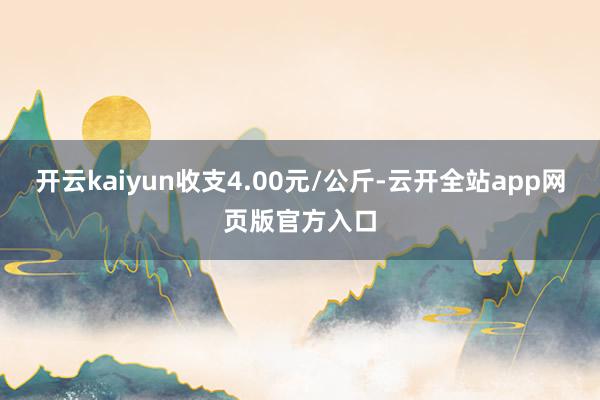 开云kaiyun收支4.00元/公斤-云开全站app网页版官方入口